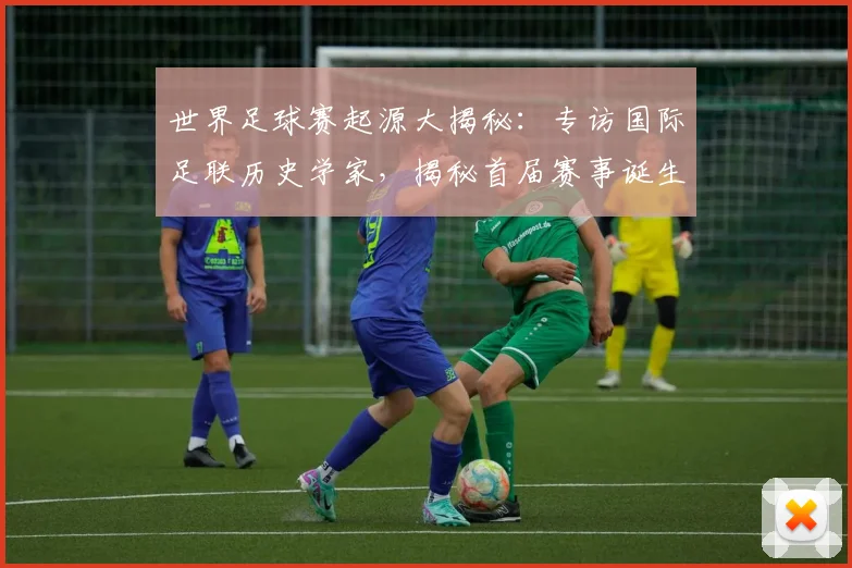 世界足球赛起源大揭秘：专访国际足联历史学家，揭秘首届赛事诞生年份