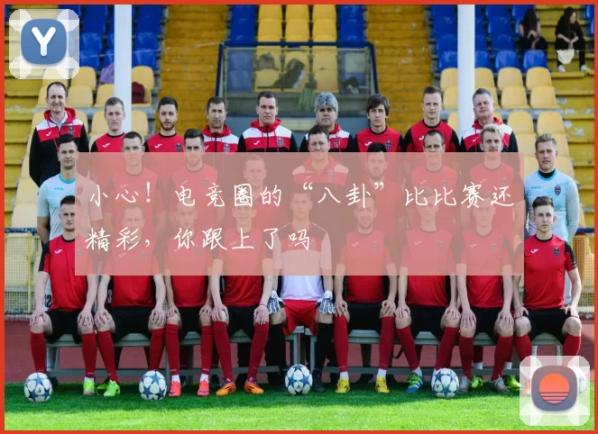 小心！电竞圈的“八卦”比比赛还精彩，你跟上了吗