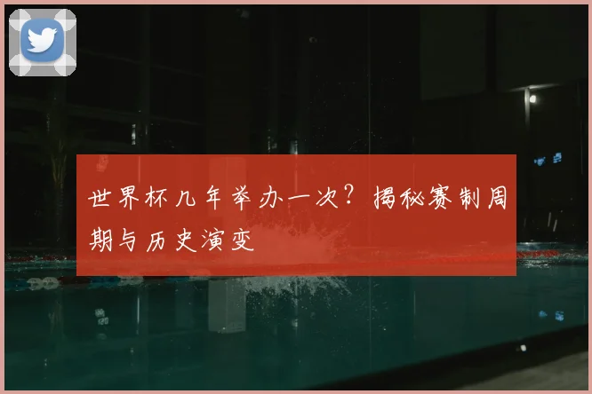 世界杯几年举办一次？揭秘赛制周期与历史演变