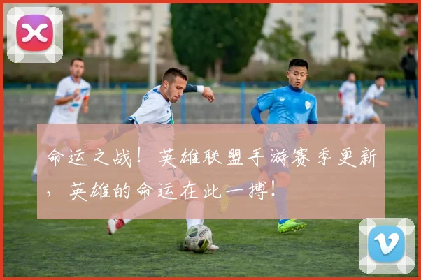 命运之战！英雄联盟手游赛季更新，英雄的命运在此一搏！