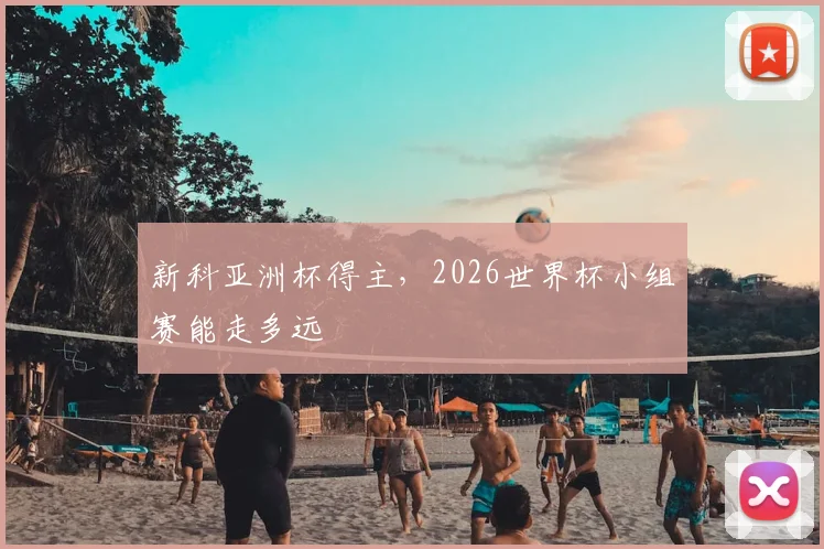 新科亚洲杯得主，2026世界杯小组赛能走多远