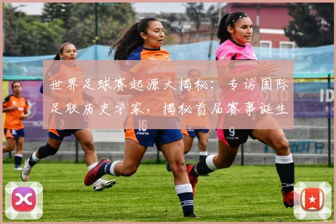 世界足球赛起源大揭秘：专访国际足联历史学家，揭秘首届赛事诞生年份