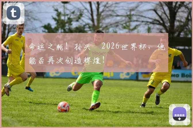 命运之轮！孙兴慜2026世界杯，他能否再次创造辉煌！