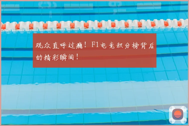 观众直呼过瘾！F1电竞积分榜背后的精彩瞬间！
