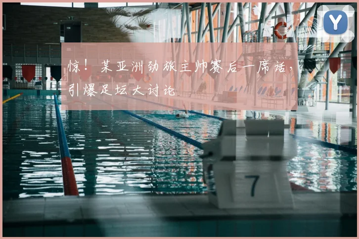 惊！某亚洲劲旅主帅赛后一席话，引爆足坛大讨论