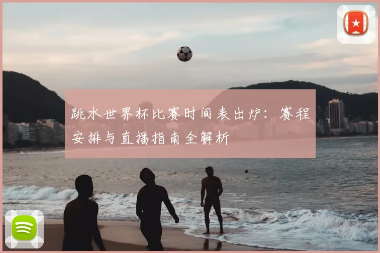 跳水世界杯比赛时间表出炉：赛程安排与直播指南全解析