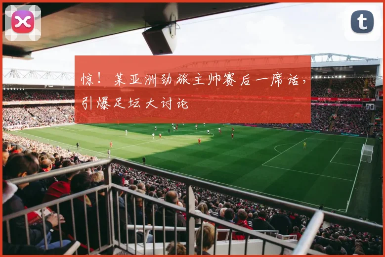 惊！某亚洲劲旅主帅赛后一席话，引爆足坛大讨论