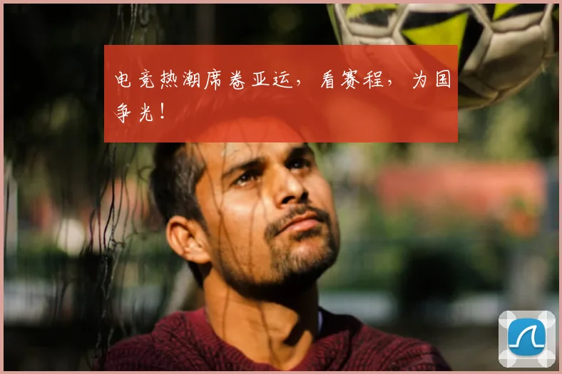 电竞热潮席卷亚运，看赛程，为国争光！