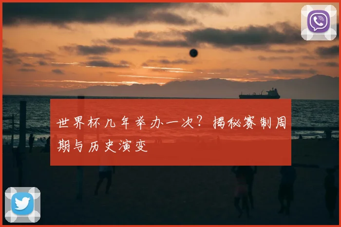 世界杯几年举办一次？揭秘赛制周期与历史演变