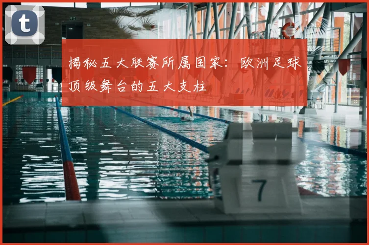 揭秘五大联赛所属国家：欧洲足球顶级舞台的五大支柱