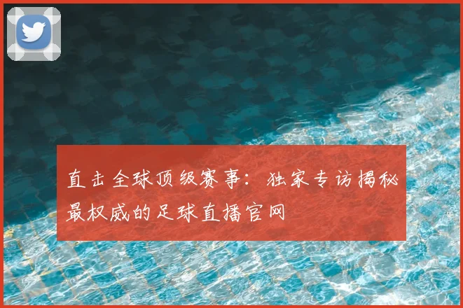 直击全球顶级赛事:独家专访揭秘最权威的足球直播官网