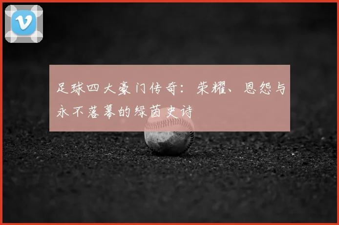 足球四大豪门传奇:荣耀、恩怨与永不落幕的绿茵史诗