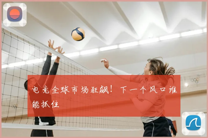 电竞全球市场狂飙！下一个风口谁能抓住