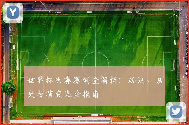 世界杯决赛赛制全解析：规则、历史与演变完全指南