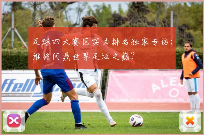 足球四大赛区实力排名独家专访：谁将问鼎世界足坛之巅？
