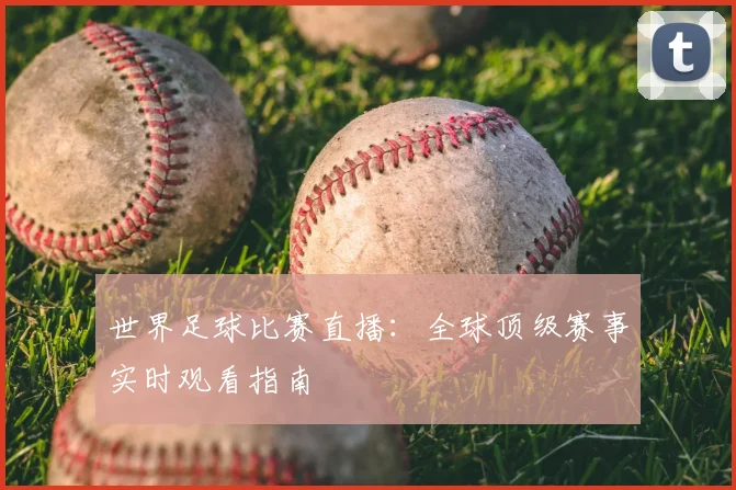 世界足球比赛直播:全球顶级赛事实时观看指南