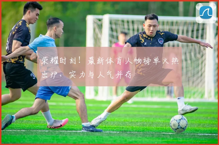 荣耀时刻！最新体育人物榜单火热出炉，实力与人气并存