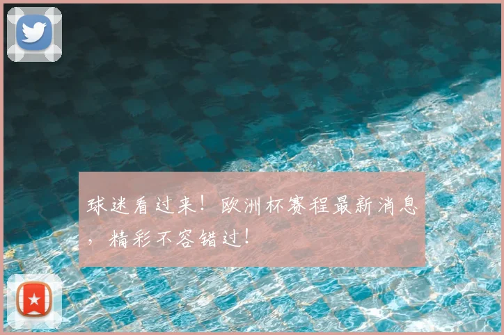 球迷看过来！欧洲杯赛程最新消息，精彩不容错过！