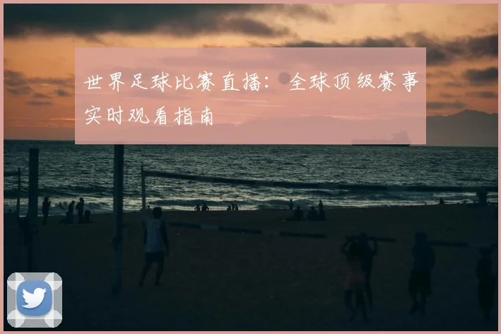 世界足球比赛直播:全球顶级赛事实时观看指南