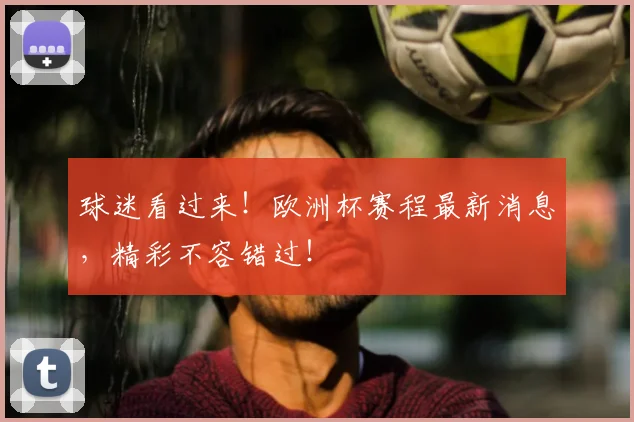 球迷看过来！欧洲杯赛程最新消息，精彩不容错过！