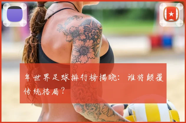 年世界足球排行榜揭晓：谁将颠覆传统格局？
