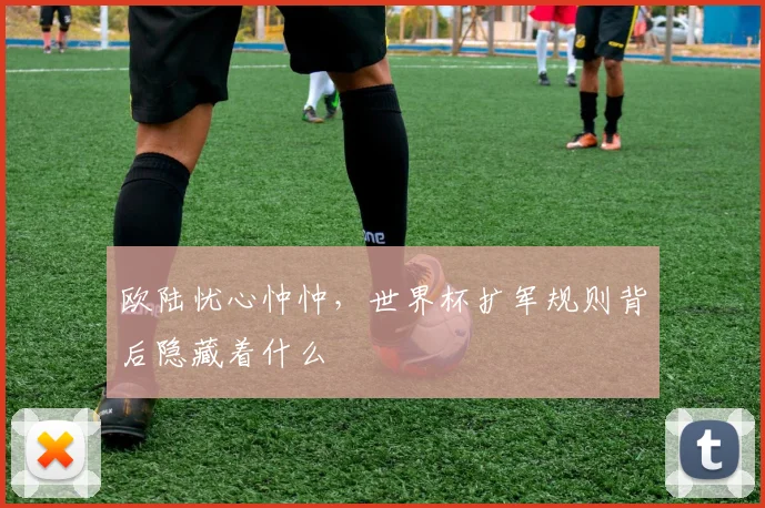 欧陆忧心忡忡，世界杯扩军规则背后隐藏着什么