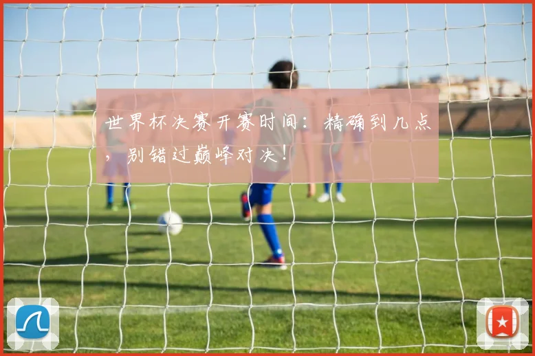 世界杯决赛开赛时间:精确到几点,别错过巅峰对决!