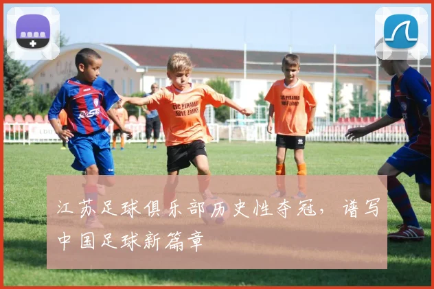 江苏足球俱乐部历史性夺冠，谱写中国足球新篇章