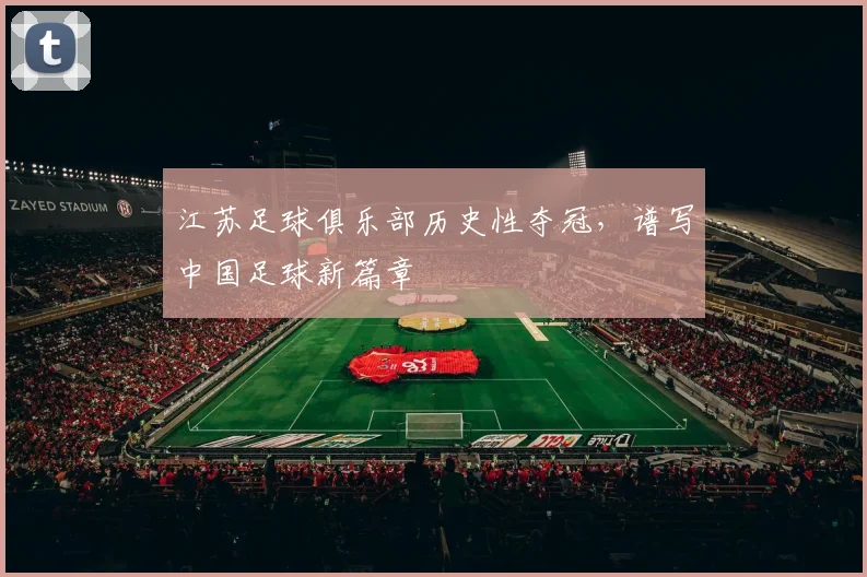 江苏足球俱乐部历史性夺冠，谱写中国足球新篇章