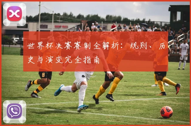 世界杯决赛赛制全解析：规则、历史与演变完全指南