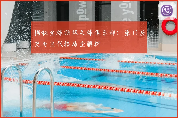 揭秘全球顶级足球俱乐部：豪门历史与当代格局全解析