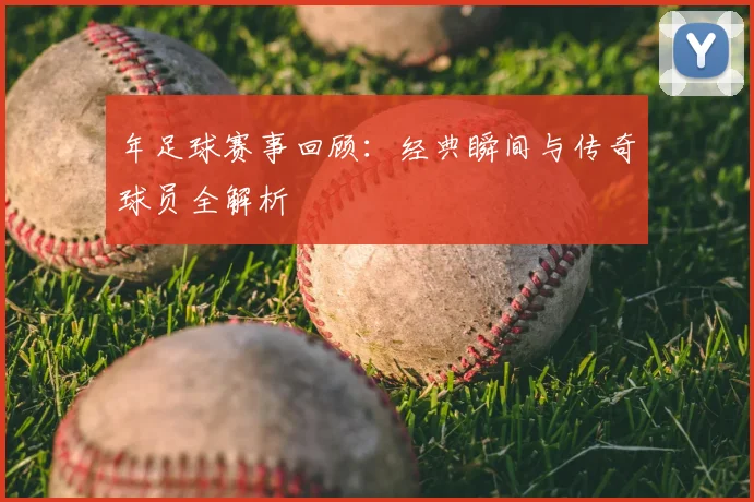 年足球赛事回顾:经典瞬间与传奇球员全解析