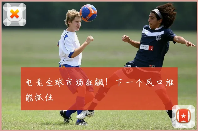 电竞全球市场狂飙！下一个风口谁能抓住