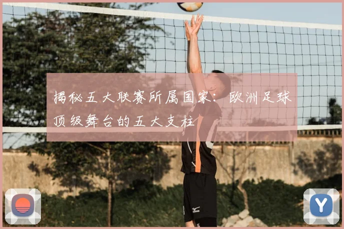 揭秘五大联赛所属国家：欧洲足球顶级舞台的五大支柱